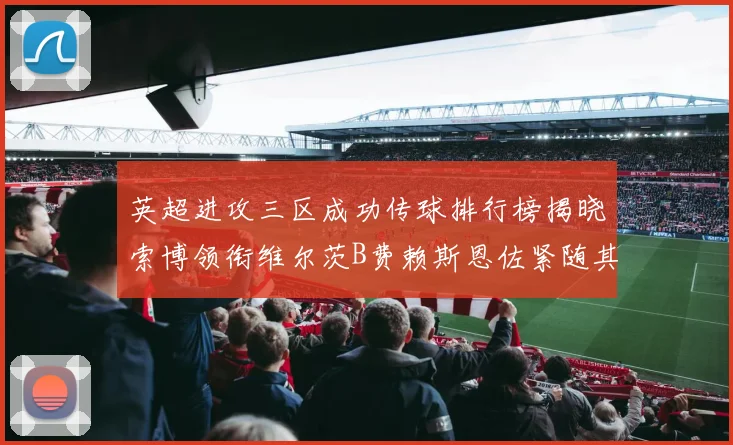 英超进攻三区成功传球排行榜揭晓索博领衔维尔茨B费赖斯恩佐紧随其后