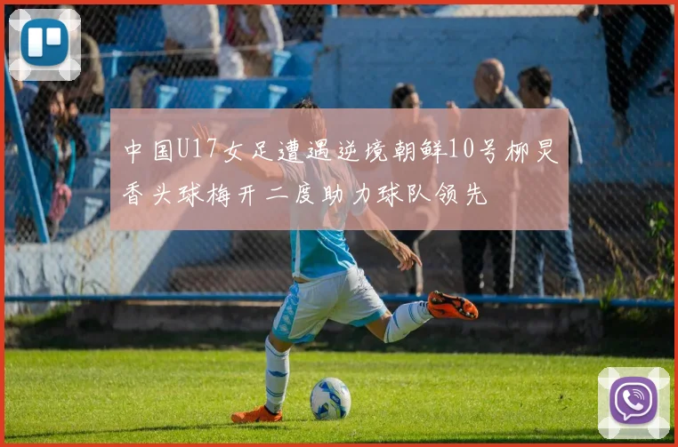 中国U17女足遭遇逆境朝鲜10号柳炅香头球梅开二度助力球队领先