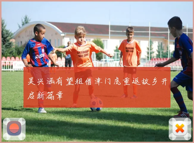 吴兴涵有望租借津门虎重返故乡开启新篇章