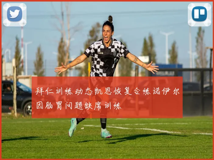 拜仁训练动态凯恩恢复合练诺伊尔因肠胃问题缺席训练
