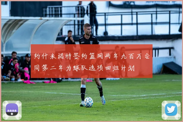 约什米诺特签约篮网两年九百万合同第二年为球队选项回归计划