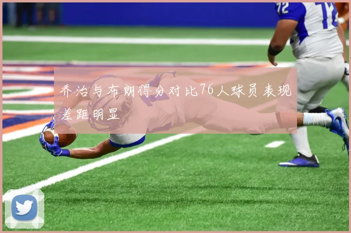 乔治与布朗得分对比76人球员表现差距明显