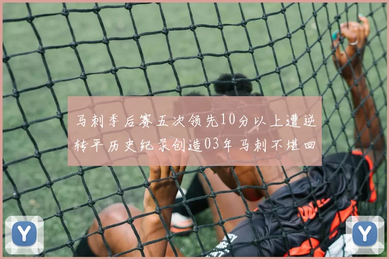 马刺季后赛五次领先10分以上遭逆转平历史纪录创造03年马刺不堪回首的尴尬