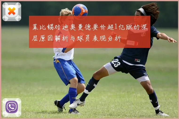 莱比锡对迪奥曼德要价超1亿欧的深层原因解析与球员表现分析