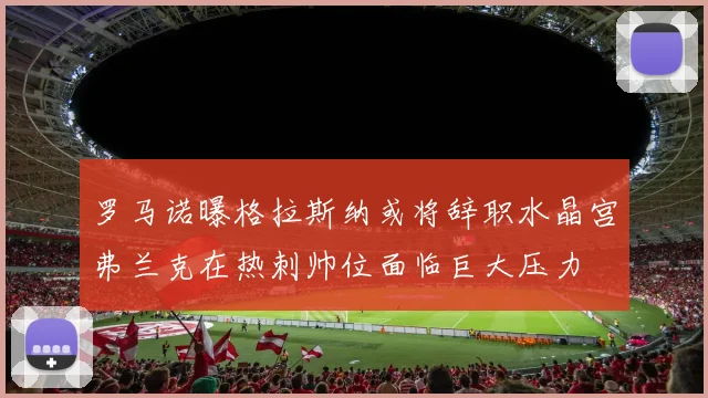 罗马诺曝格拉斯纳或将辞职水晶宫弗兰克在热刺帅位面临巨大压力