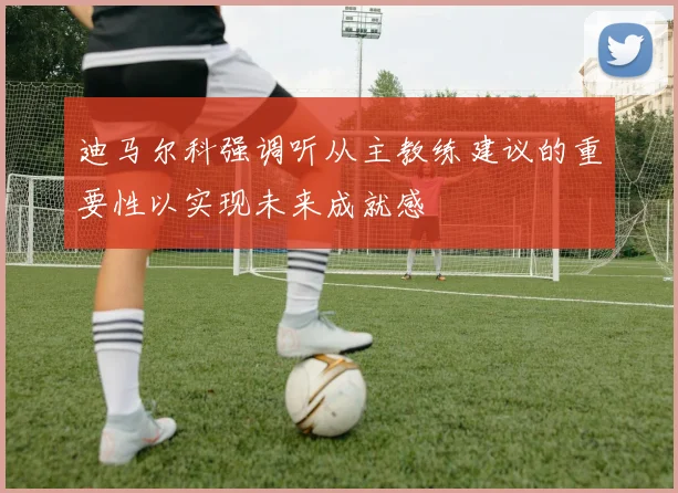 迪马尔科强调听从主教练建议的重要性以实现未来成就感