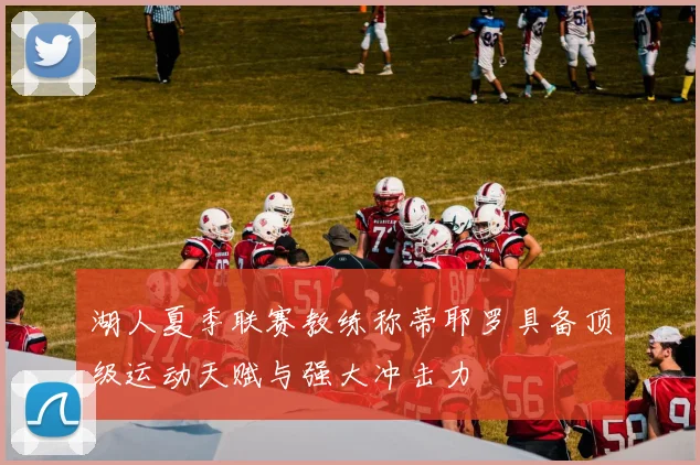 湖人夏季联赛教练称蒂耶罗具备顶级运动天赋与强大冲击力