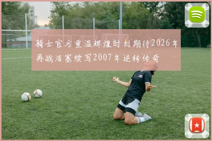 骑士官方重温辉煌时刻期待2026年再战活塞续写2007年逆转传奇