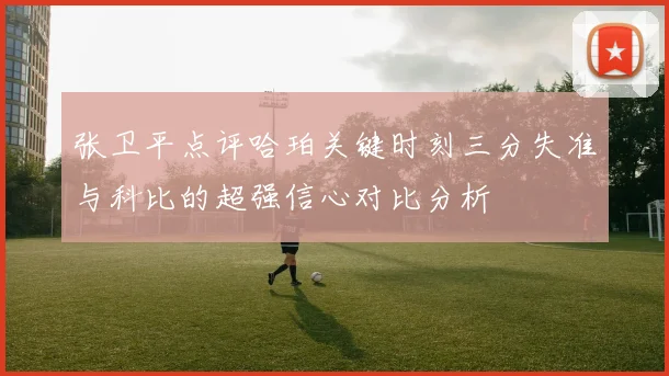 张卫平点评哈珀关键时刻三分失准与科比的超强信心对比分析