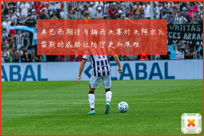 库巴西期待与梅西决赛对决阿尔瓦雷斯的威胁让防守更加艰难