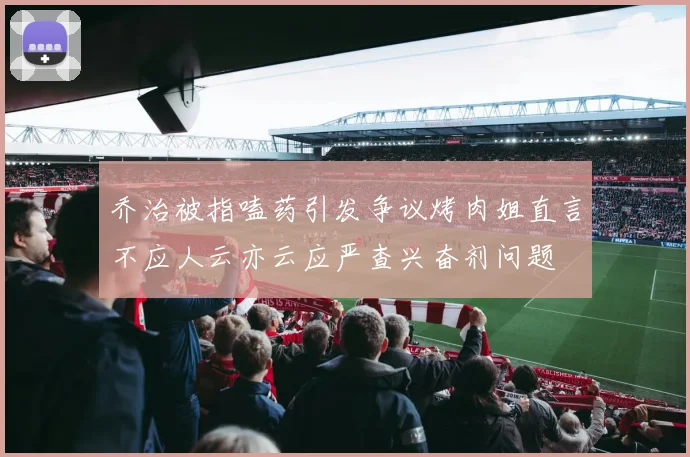 乔治被指嗑药引发争议烤肉姐直言不应人云亦云应严查兴奋剂问题