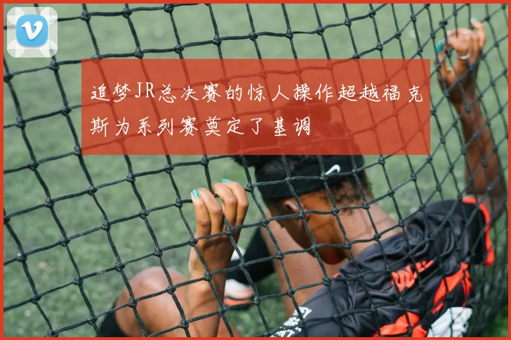 追梦JR总决赛的惊人操作超越福克斯为系列赛奠定了基调
