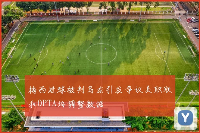 梅西进球被判乌龙引发争议美职联和OPTA均调整数据