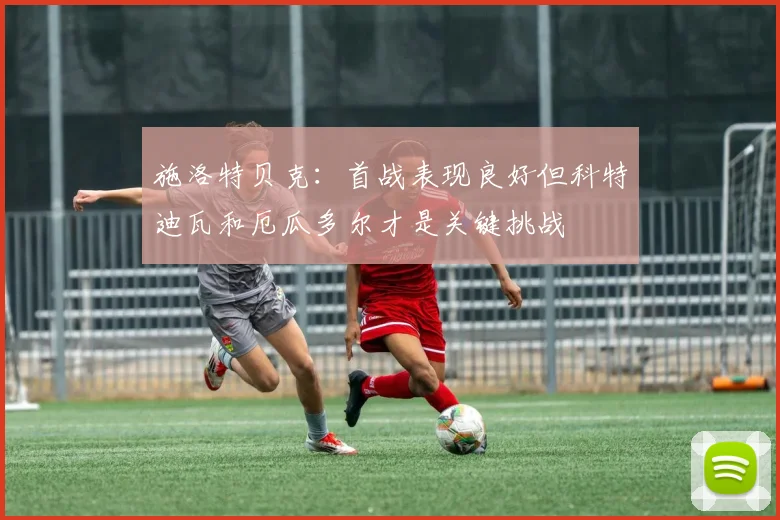 施洛特贝克：首战表现良好但科特迪瓦和厄瓜多尔才是关键挑战