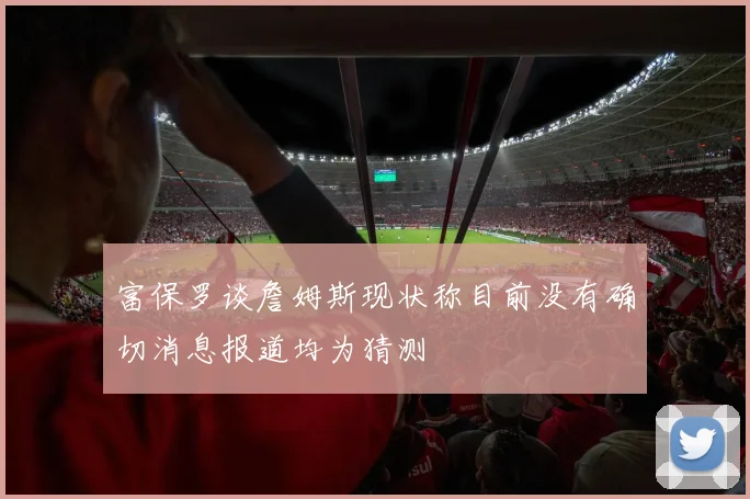 富保罗谈詹姆斯现状称目前没有确切消息报道均为猜测