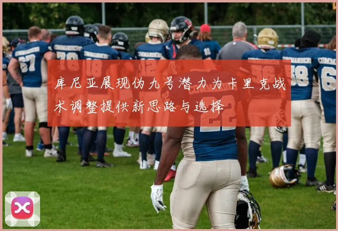 库尼亚展现伪九号潜力为卡里克战术调整提供新思路与选择