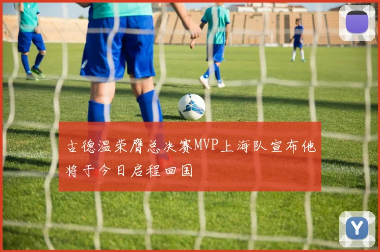 古德温荣膺总决赛MVP上海队宣布他将于今日启程回国