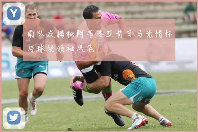 前队友揭秘阿韦洛亚昔日马竞情怀与球场领袖风范