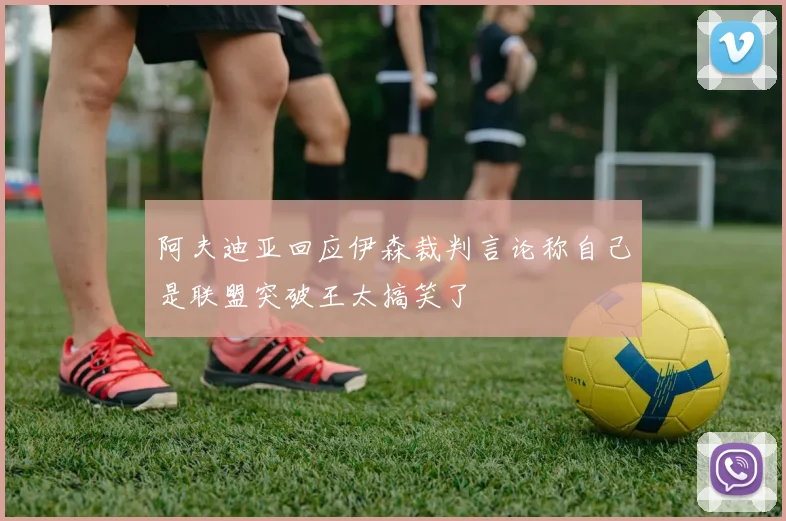 阿夫迪亚回应伊森裁判言论称自己是联盟突破王太搞笑了