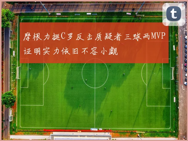 摩根力挺C罗反击质疑者三球两MVP证明实力依旧不容小觑