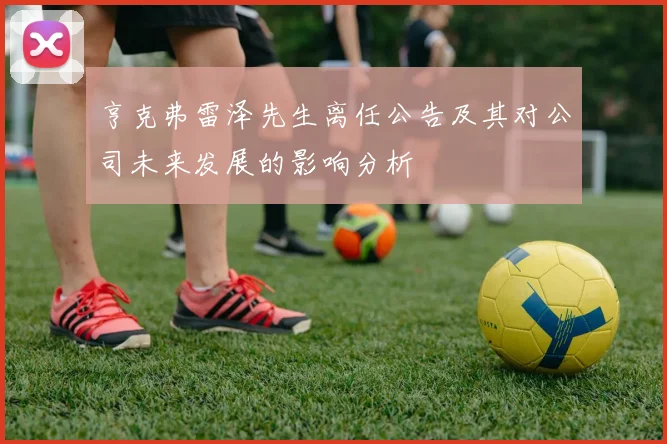 亨克弗雷泽先生离任公告及其对公司未来发展的影响分析