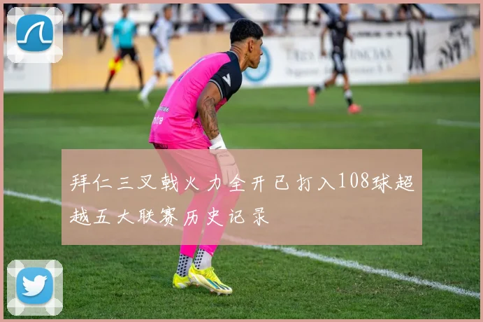 拜仁三叉戟火力全开已打入108球超越五大联赛历史记录
