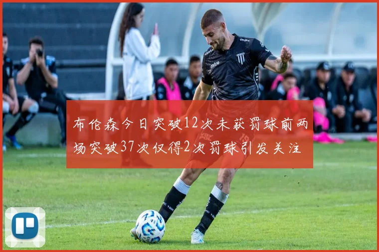 布伦森今日突破12次未获罚球前两场突破37次仅得2次罚球引发关注