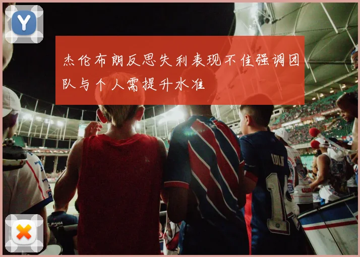 杰伦布朗反思失利表现不佳强调团队与个人需提升水准