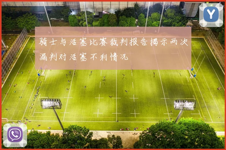 骑士与活塞比赛裁判报告揭示两次漏判对活塞不利情况
