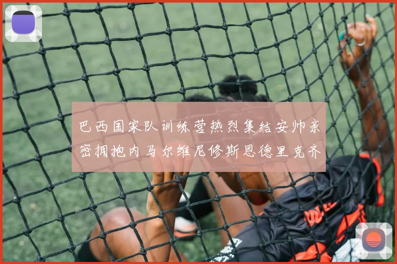巴西国家队训练营热烈集结安帅亲密拥抱内马尔维尼修斯恩德里克齐亮相